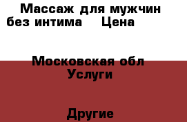 Массаж для мужчин без интима. › Цена ­ 3 000 - Московская обл. Услуги » Другие   